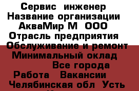 Сервис -инженер › Название организации ­ АкваМир-М, ООО › Отрасль предприятия ­ Обслуживание и ремонт › Минимальный оклад ­ 60 000 - Все города Работа » Вакансии   . Челябинская обл.,Усть-Катав г.